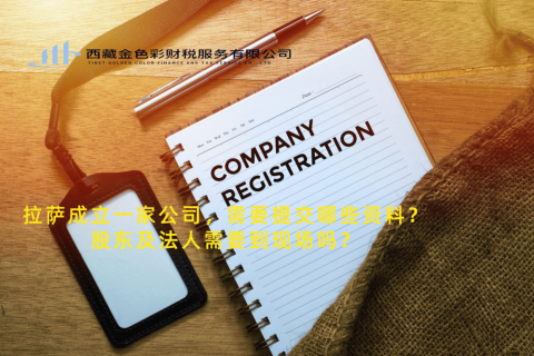 拉薩成立一家公司，需要提交哪些資料？股東及法人需要到現(xiàn)場(chǎng)嗎？